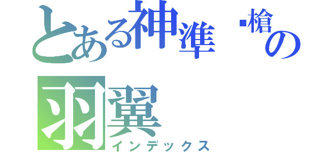 とある神準步槍の羽翼（インデックス）