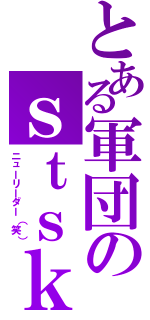 とある軍団のｓｔｓｋ（ニューリーダー（笑））