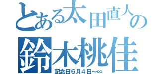 とある太田直人の鈴木桃佳（記念日６月４日～∞）