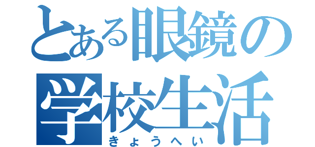 とある眼鏡の学校生活（きょうへい）