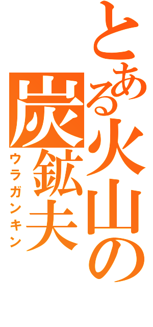 とある火山の炭鉱夫（ウラガンキン）