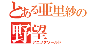 とある亜里紗の野望（アニヲタワールド）