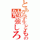 とある学生どもの勉強しろ（）