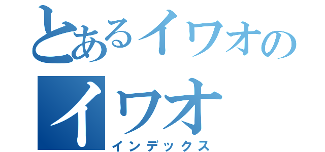 とあるイワオのイワオ（インデックス）