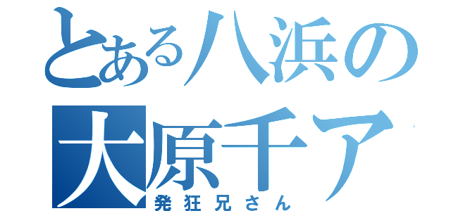 とある八浜の大原千アキ（発狂兄さん）