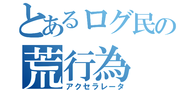 とあるログ民の荒行為（アクセラレータ）