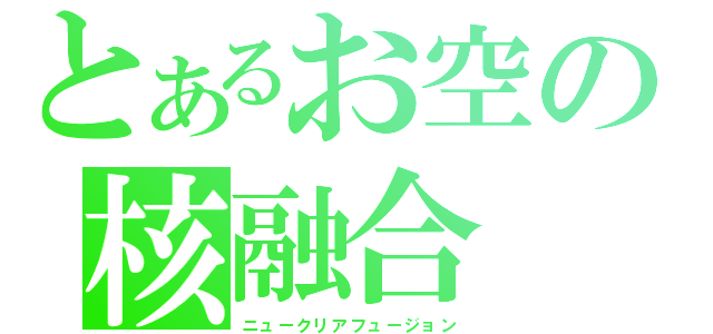 とあるお空の核融合（ニュークリアフュージョン）