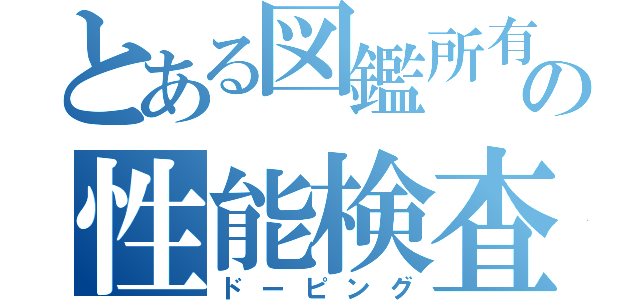 とある図鑑所有者の性能検査（ドーピング）