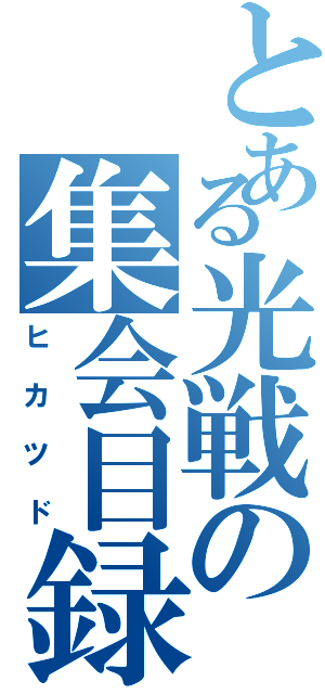 とある光戦の集会目録（ヒカツド）