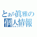 とある眞雅の個人情報（ひみつやでェ）