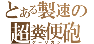 とある製速の超糞便砲（ゲーリガン）