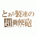 とある製速の超糞便砲（ゲーリガン）