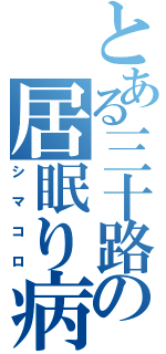 とある三十路の居眠り病（シマコロ）