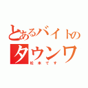 とあるバイトのタウンワーク（松本です）