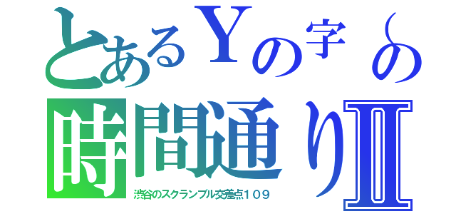 とあるＹの字（はじめしゃちょう）の時間通りⅡ（渋谷のスクランブル交差点１０９）