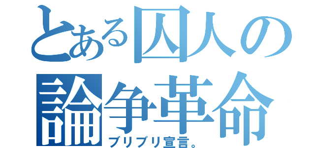 とある囚人の論争革命（ブリブリ宣言。）