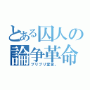 とある囚人の論争革命（ブリブリ宣言。）