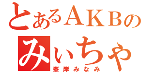 とあるＡＫＢのみぃちゃん（峯岸みなみ）