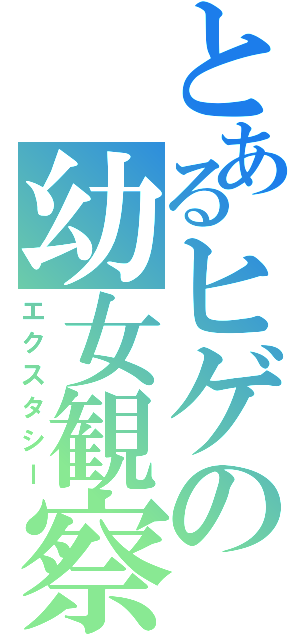 とあるヒゲの幼女観察（エクスタシー）