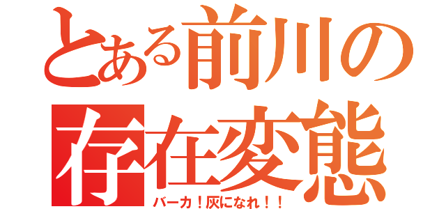 とある前川の存在変態（バーカ！灰になれ！！）