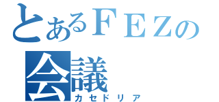 とあるＦＥＺの会議（カセドリア）