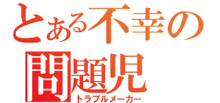 とある不幸の問題児（トラブルメーカー）