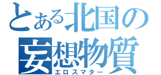 とある北国の妄想物質（エロスマター）