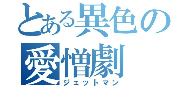 とある異色の愛憎劇（ジェットマン）