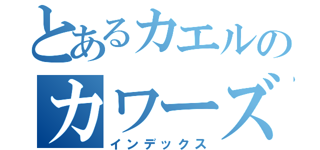 とあるカエルのカワーズ（インデックス）