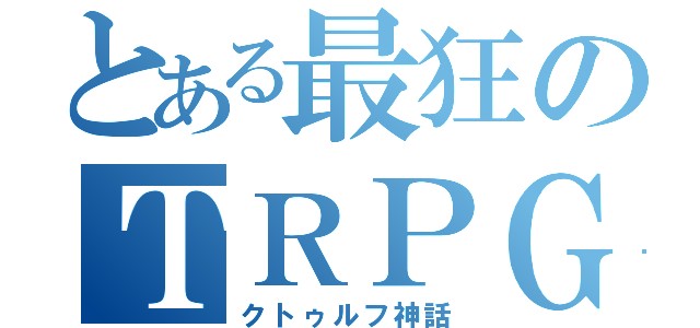 とある最狂のＴＲＰＧ（クトゥルフ神話）