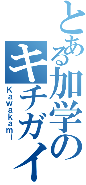 とある加学のキチガイ者（Ｋａｗａｋａｍｉ）