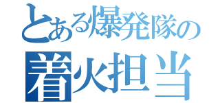 とある爆発隊の着火担当（）