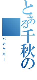 とある千秋の（バカヤロー）