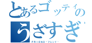 とあるゴッティのうざすぎリア友（ＦＲＩＥＮＤ〜フレンド〜）