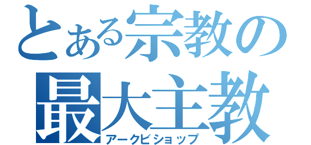 とある宗教の最大主教（アークビショップ）