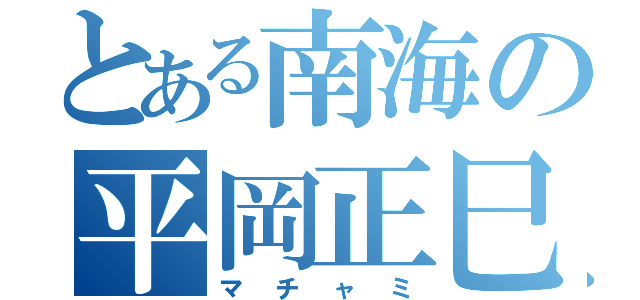 とある南海の平岡正巳（マチャミ）