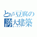 とある豆腐の誇大建築（ピースフラー）