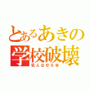 とあるあきの学校破壊（犯人はせな吉）