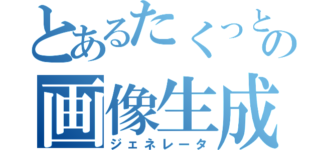 とあるたくっとの画像生成（ジェネレータ）