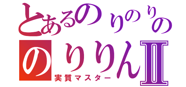 とあるのりのりのりののりりんⅡ（実質マスター）