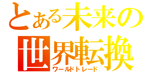 とある未来の世界転換（ワールドトレード）