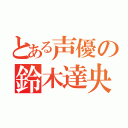 とある声優の鈴木達央（）