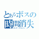 とあるボスの時間消失（キング・クリムゾン）