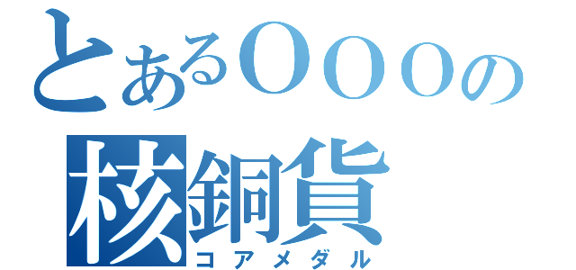 とあるＯＯＯの核銅貨（コアメダル）