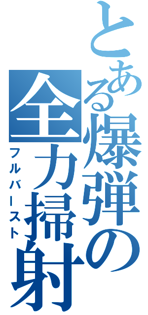 とある爆弾の全力掃射（フルバースト）