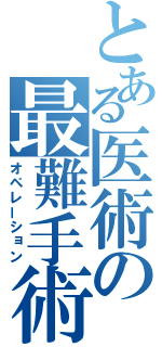 とある医術の最難手術（オペレーション）