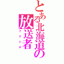 とある北海道の放送者（フクシチ）