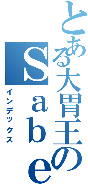 とある大胃王のＳａｂｅｒ酱（インデックス）