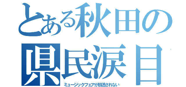 とある秋田の県民涙目（ミュージックフェアが放送されない）