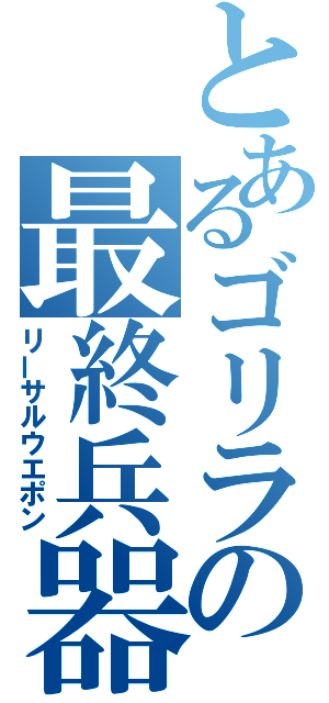 とあるゴリラの最終兵器（リーサルウエポン）